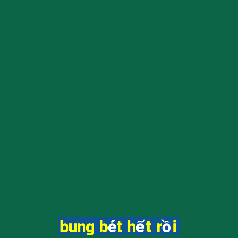 bung bét hết rồi