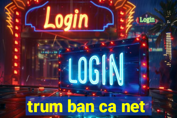 trum ban ca net