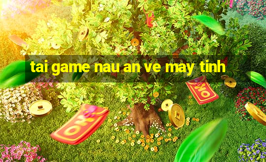 tai game nau an ve may tinh