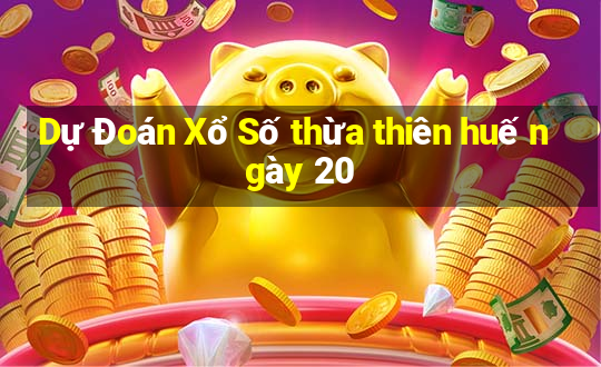 Dự Đoán Xổ Số thừa thiên huế ngày 20