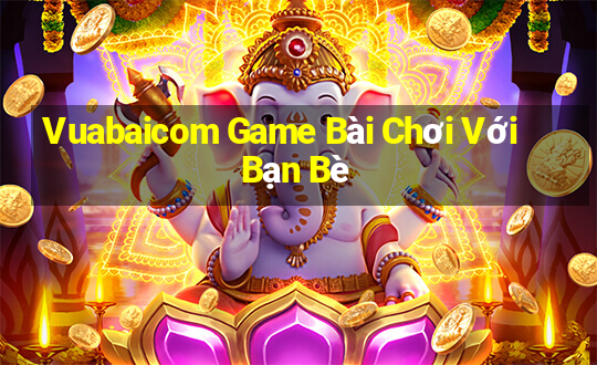 Vuabaicom Game Bài Chơi Với Bạn Bè