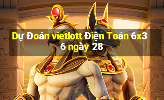 Dự Đoán vietlott Điện Toán 6x36 ngày 28