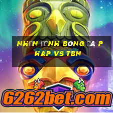 nhận định bóng đá phap vs tbn