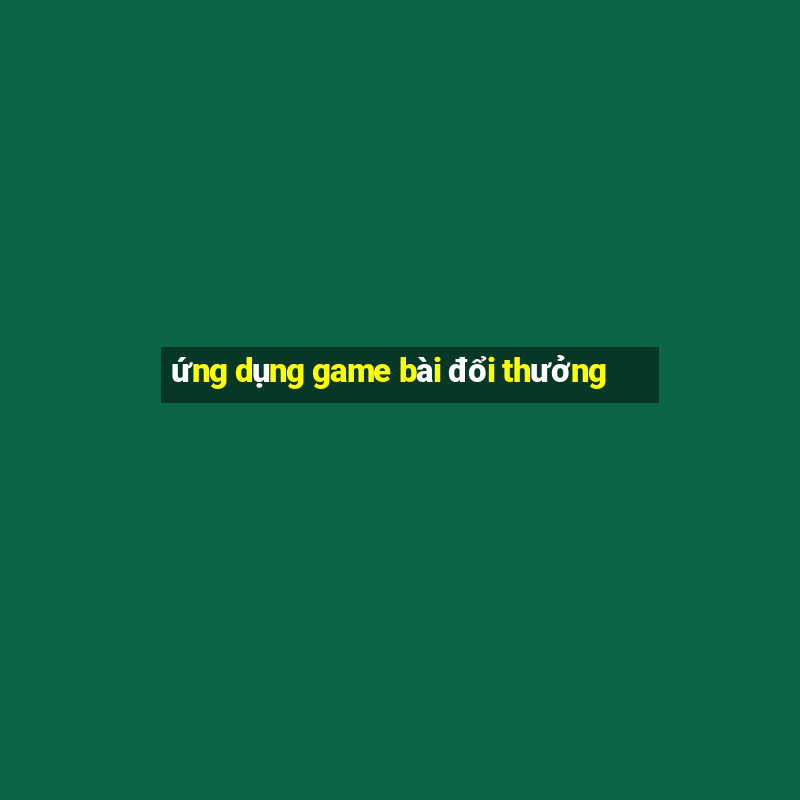 ứng dụng game bài đổi thưởng