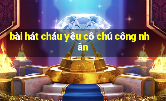 bài hát cháu yêu cô chú công nhân