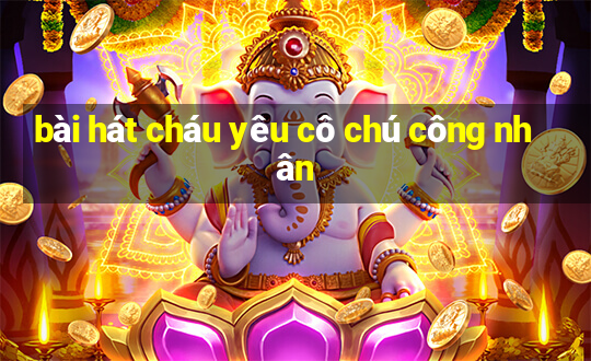 bài hát cháu yêu cô chú công nhân