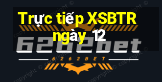 Trực tiếp XSBTR ngày 12