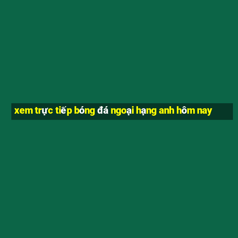 xem truc tiep bong da ngoai hang anh hom nay