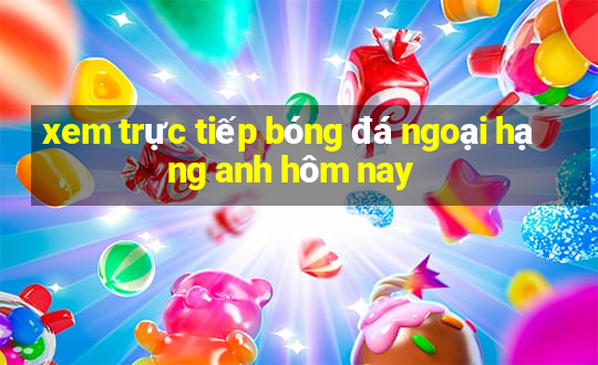 xem truc tiep bong da ngoai hang anh hom nay