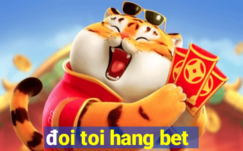 đoi toi hang bet