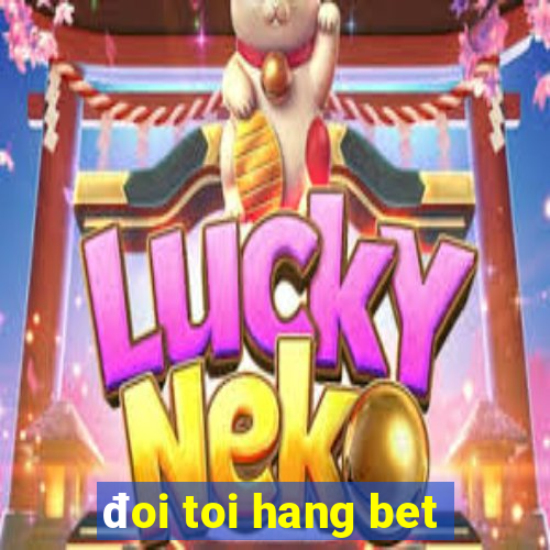 đoi toi hang bet