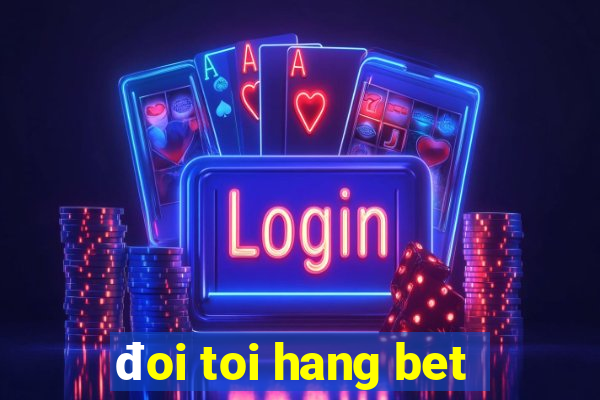 đoi toi hang bet