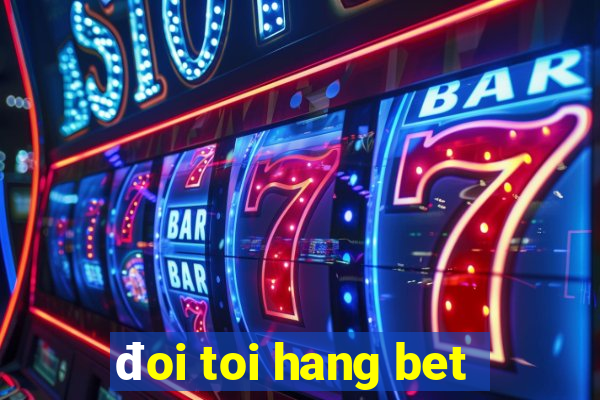 đoi toi hang bet