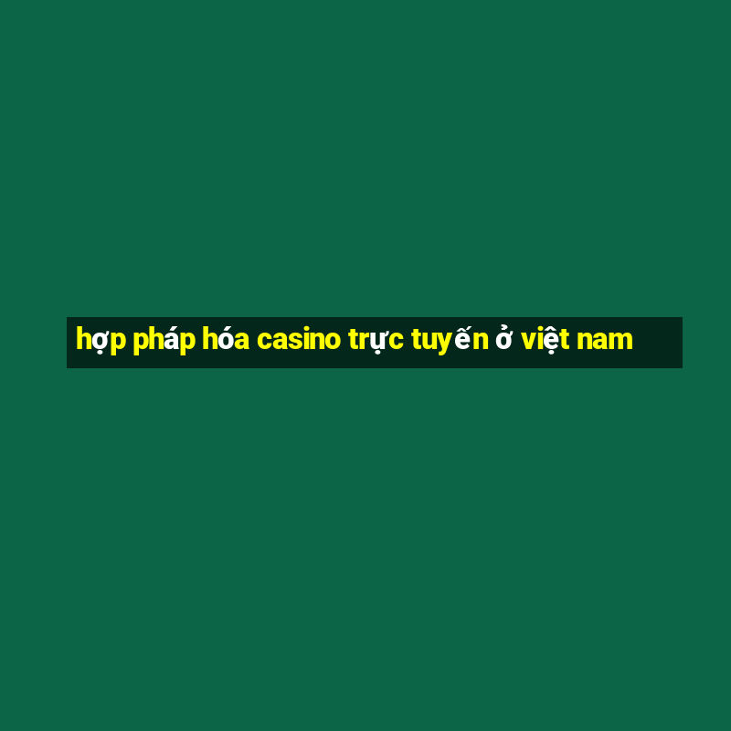 hợp pháp hóa casino trực tuyến ở việt nam