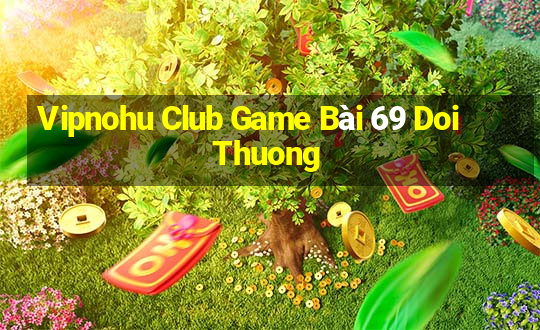 Vipnohu Club Game Bài 69 Doi Thuong