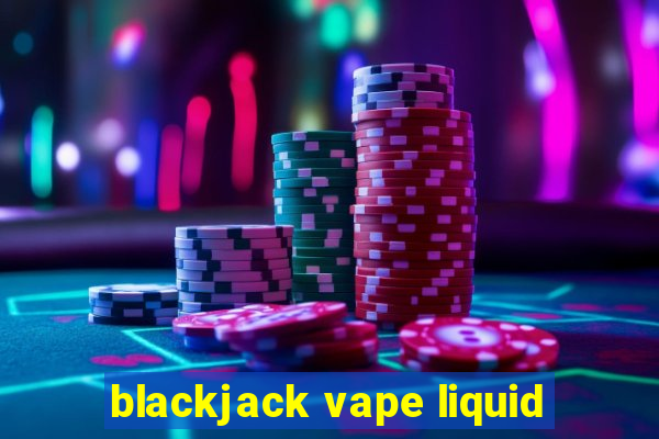 blackjack vape liquid