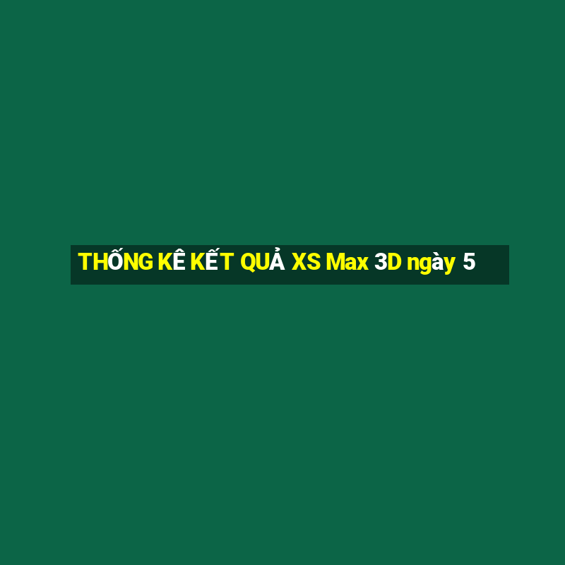 THỐNG KÊ KẾT QUẢ XS Max 3D ngày 5