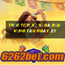 Trực tiếp Xổ Số Bà Rịa Vũng Tàu ngày 21