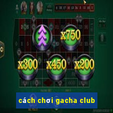 cách chơi gacha club