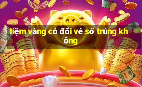 tiệm vàng có đổi vé số trúng không