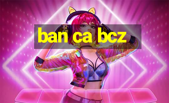 ban ca bcz