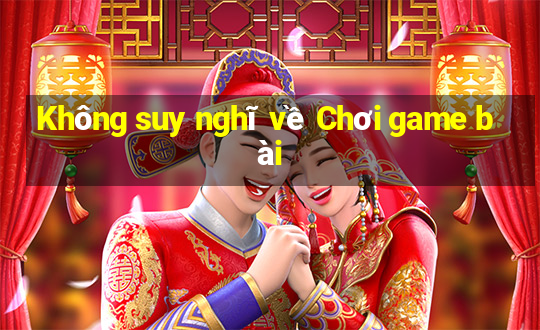 Không suy nghĩ về Chơi game bài