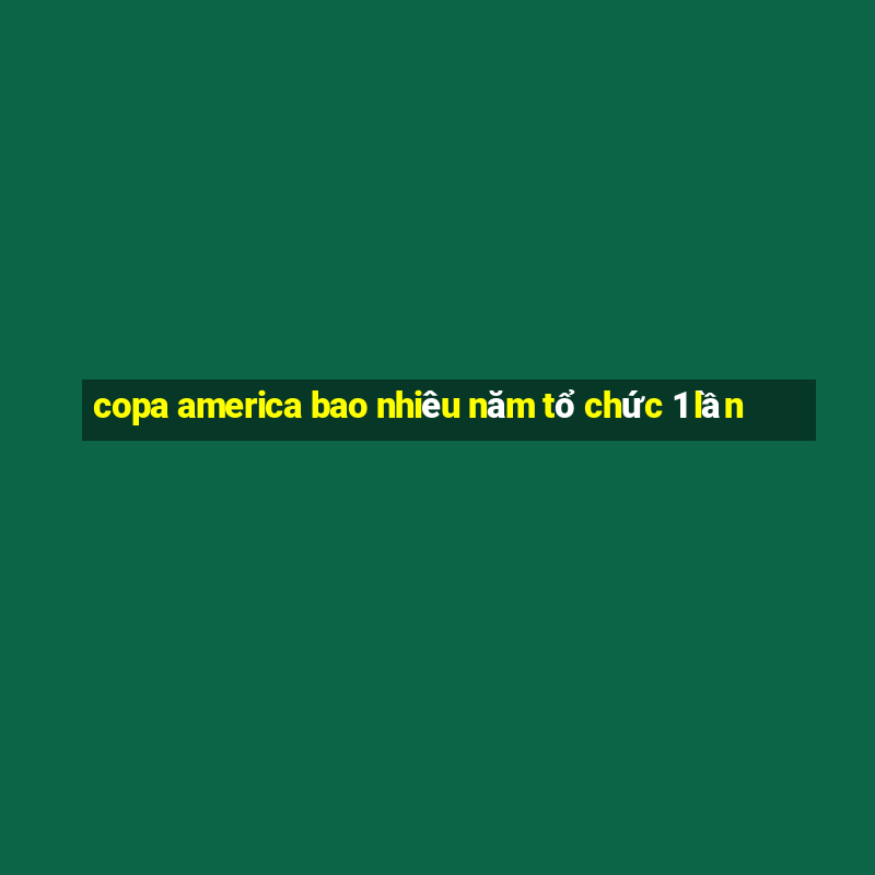 copa america bao nhiêu năm tổ chức 1 lần