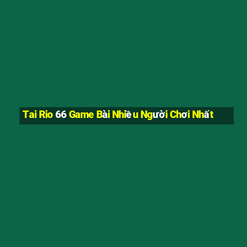 Tai Rio 66 Game Bài Nhiều Người Chơi Nhất