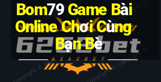 Bom79 Game Bài Online Chơi Cùng Bạn Bè