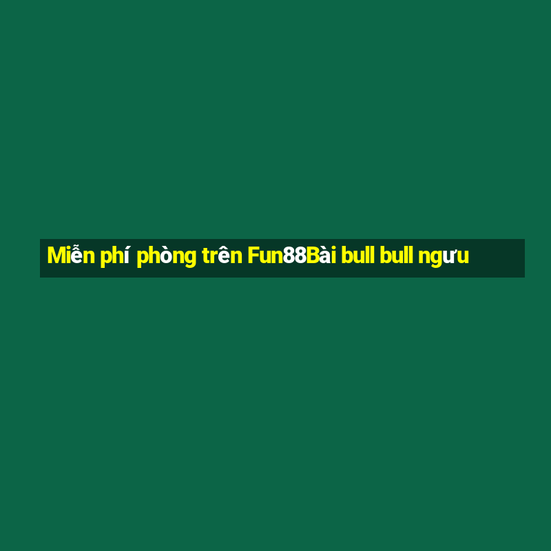 Miễn phí phòng trên Fun88Bài bull bull ngưu