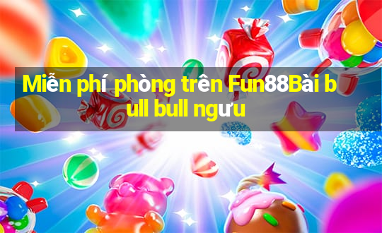 Miễn phí phòng trên Fun88Bài bull bull ngưu