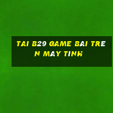 Tai B29 Game Bài Trên Máy Tính