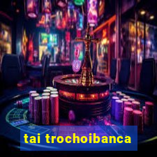 tai trochoibanca