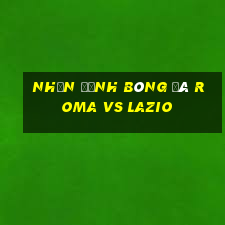 nhận định bóng đá roma vs lazio