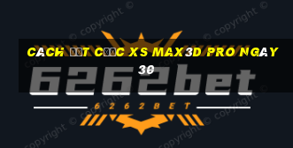 Cách đặt cược xs Max3D Pro ngày 30