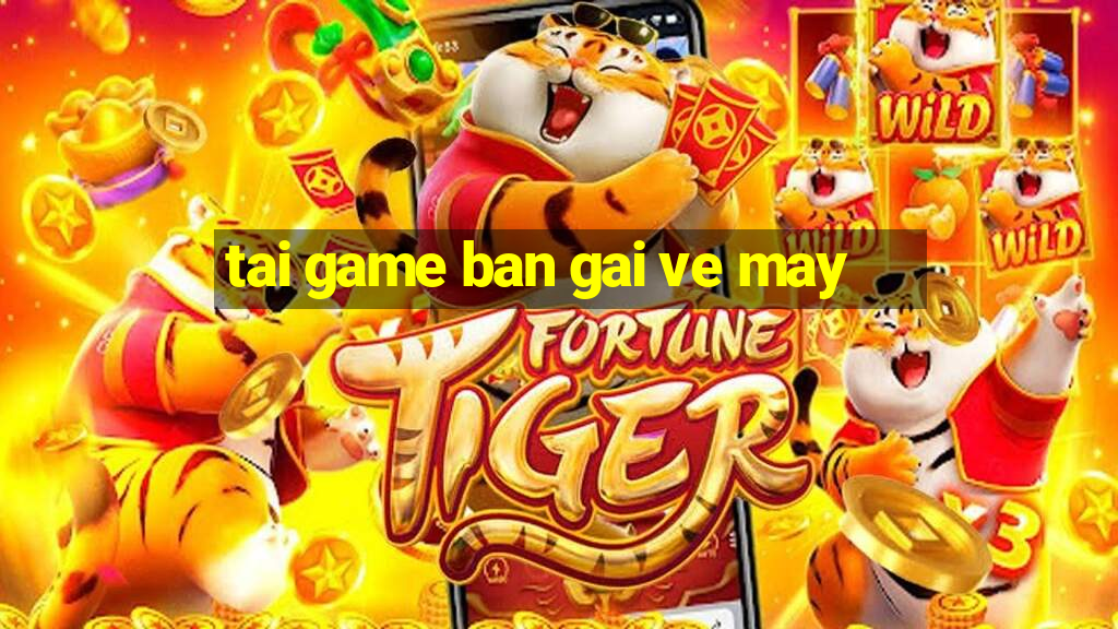 tai game ban gai ve may