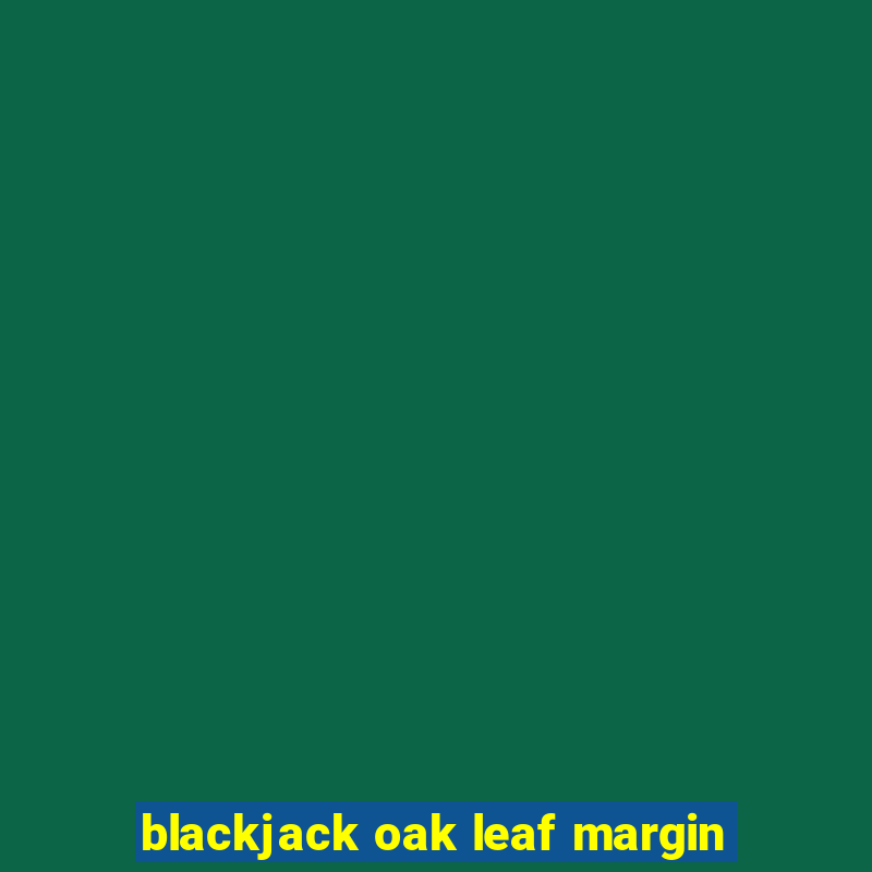 blackjack oak leaf margin