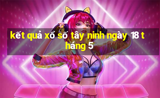 kết quả xổ số tây ninh ngày 18 tháng 5