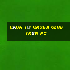 cách tải gacha club trên pc