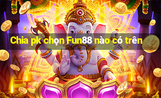 Chia pk chọn Fun88 nào có trên