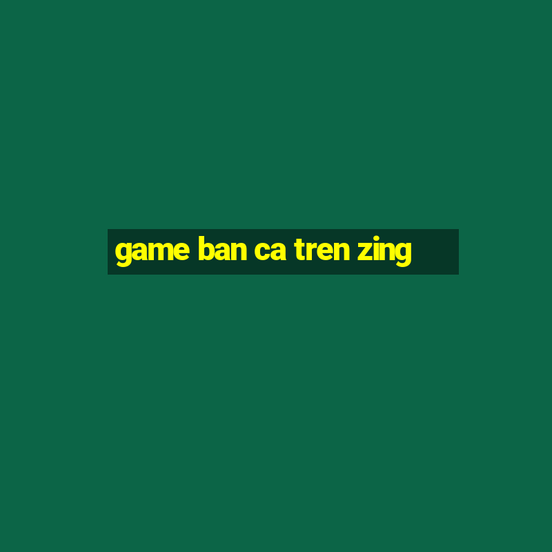 game ban ca tren zing