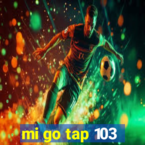 mi go tap 103