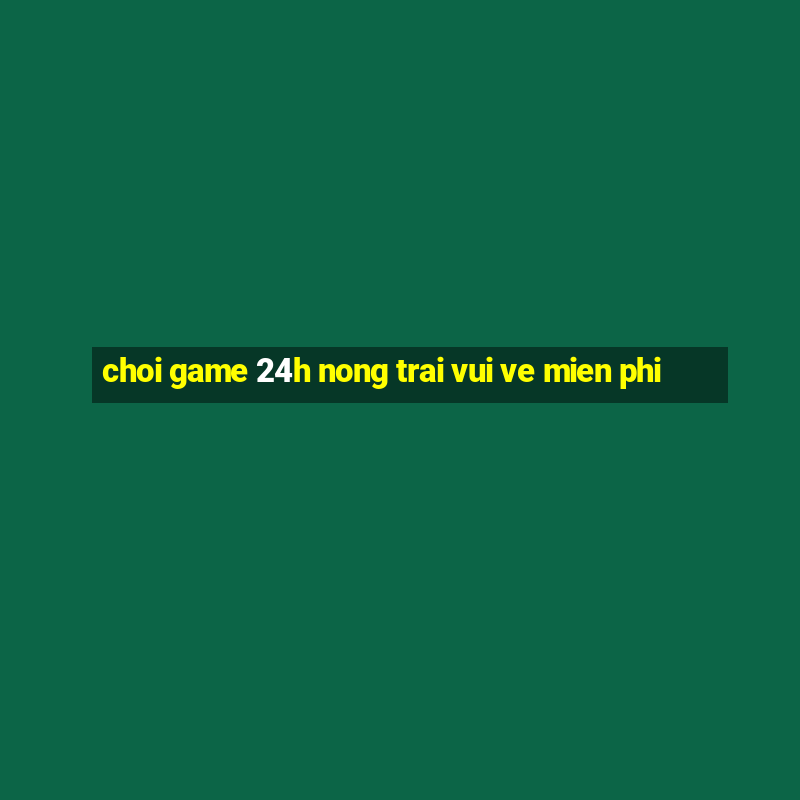 choi game 24h nong trai vui ve mien phi