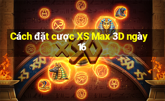 Cách đặt cược XS Max 3D ngày 16