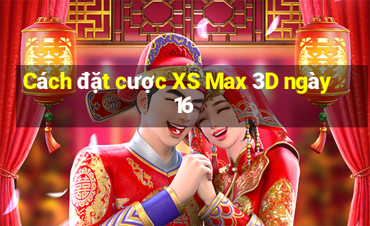 Cách đặt cược XS Max 3D ngày 16