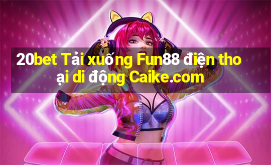 20bet Tải xuống Fun88 điện thoại di động Caike.com