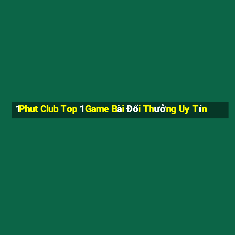 1Phut Club Top 1 Game Bài Đổi Thưởng Uy Tín