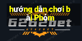 hướng dẫn chơi bài Phỏm