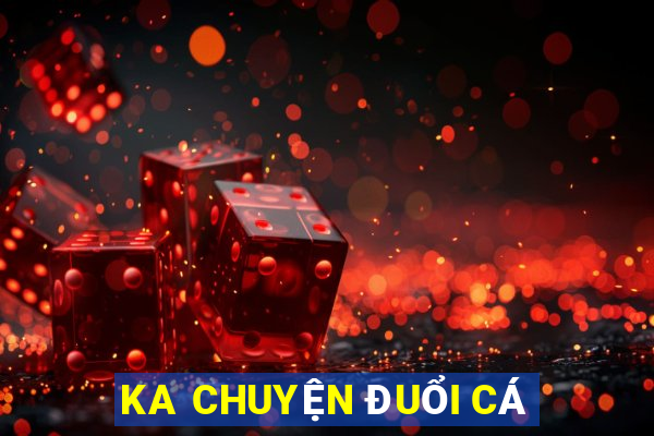 KA CHUYỆN ĐUỔI CÁ