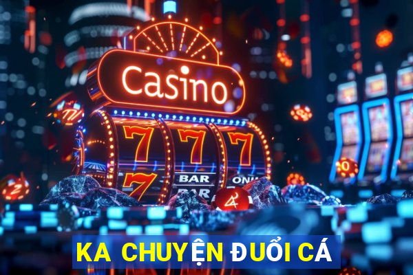 KA CHUYỆN ĐUỔI CÁ